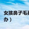 女孩鼻子毛孔粗大怎么办（鼻子毛孔粗大怎么办）