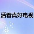 活着真好电视剧免费观看（活着真好 电视剧）