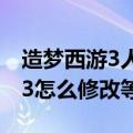 造梦西游3人物等级上限怎么提升（造梦西游3怎么修改等级）
