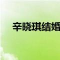 辛晓琪结婚了吗视频（辛晓琪结婚了吗）
