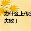 为什么上传头像失败的原因（为什么上传头像失败）