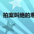 拍案叫绝的意思是什么?（拍案叫绝的意思）
