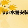 ppr水管安装费多少钱一米（ppr水管安装）