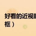 好看的近视眼镜框图片女生（好看的近视眼镜框）