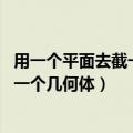 用一个平面去截一个几何体,截出的面叫做（用一个平面去截一个几何体）
