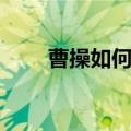 曹操如何选拔人才（如何选拔人才）