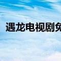 遇龙电视剧免费观看全集何时播出免费投影