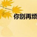 你别再烦我了（你再烦我你就娶我）