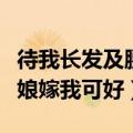 待我长发及腰嫁给你好不好（待你长发及腰姑娘嫁我可好）