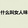 什么叫女人味 什么叫男人味（什么叫女人味）