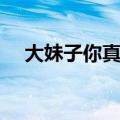 大妹子你真漂亮简谱（大妹子你真漂亮）