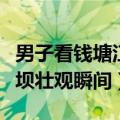 男子看钱塘江大潮被潮水掀翻（钱塘江大潮撞坝壮观瞬间）