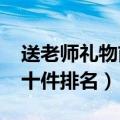 送老师礼物前十件排名2022（送老师礼物前十件排名）