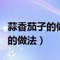 蒜香茄子的做法最正宗的做法窍门（蒜香茄子的做法）