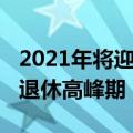 2021年将迎来退休高峰（2022年中国将迎来退休高峰期）