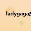 ladygaga成名歌曲（ladygaga成名曲）