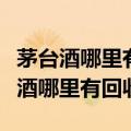 茅台酒哪里有回收的价格一览表一览表（茅台酒哪里有回收）