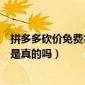 拼多多砍价免费拿是真的吗公安局提醒（拼多多砍价免费拿是真的吗）