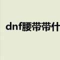 dnf腰带带什么宝珠（dnf腰带宝珠有哪些）