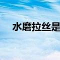 水磨拉丝是什么意思（拉丝是什么意思）