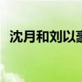 沈月和刘以豪什么关系（沈月刘以豪cp感）