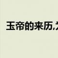 玉帝的来历,为什么如来怕他（玉帝的来历）