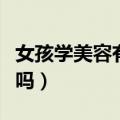 女孩学美容有前途吗知乎（女孩学美容有前途吗）