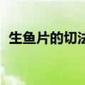 生鱼片的切法 生鱼片怎么切（鱼片怎么切）