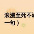 浪漫至死不渝上句是什么（浪漫至死不渝的上一句）