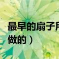 最早的扇子用什么做的呢（最早的扇子用什么做的）
