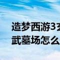 造梦西游3玄武墓场怎么进去（造梦西游3玄武墓场怎么进）