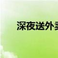 深夜送外卖的小哥（小哥深山送外卖）