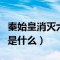 秦始皇消灭六国的顺序是什么（灭六国的顺序是什么）