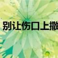 别让伤口上撒盐歌词（别在伤口上撒盐歌词）