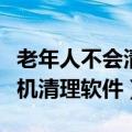 老年人不会清理手机垃圾的软件（老人慎用手机清理软件）