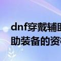 dnf穿戴辅助装备的资格怎么做（dnf穿戴辅助装备的资格）