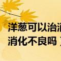 洋葱可以治消化不良吗农场小主（洋葱可以治消化不良吗）