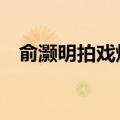 俞灏明拍戏烧伤（俞灏明泡澡戏拍8小时）