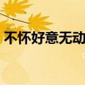 不怀好意无动于衷的意思（无动于衷的意思）