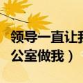 领导一直让我到他办公室工作（领导每天在办公室做我）
