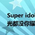 Super idol的笑容都没你的甜八月正午的阳光都没你耀眼