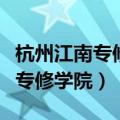 杭州江南专修学院是大学还是高中（杭州江南专修学院）