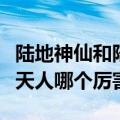 陆地神仙和陆地天人的区别（陆地神仙和陆地天人哪个厉害）