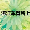湛江车管所上班时间最新消息（湛江车管所）