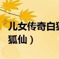 儿女传奇白狐仙电影免费完整（儿女传奇之白狐仙）