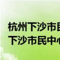 杭州下沙市民中心公积金中心咨询电话（杭州下沙市民中心）
