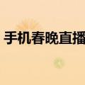 手机春晚直播怎么看（手机春晚直播在哪看）