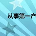 从事第一产业是什么（第一产业是什么）
