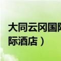 大同云冈国际酒店在哪个位置建（大同云冈国际酒店）