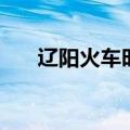 辽阳火车时刻表（辽阳站列车时刻表）